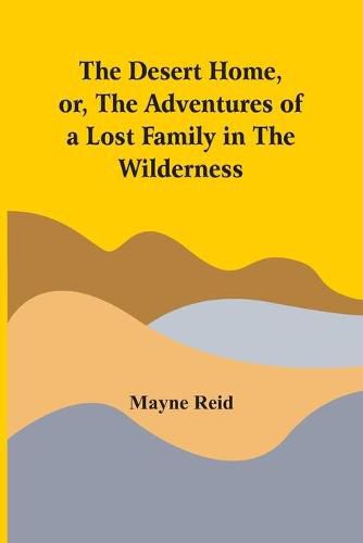 Cover image for The Desert Home, Or, The Adventures Of A Lost Family In The Wilderness