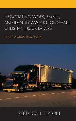 Cover image for Negotiating Work, Family, and Identity among Long-Haul Christian Truck Drivers: What Would Jesus Haul?