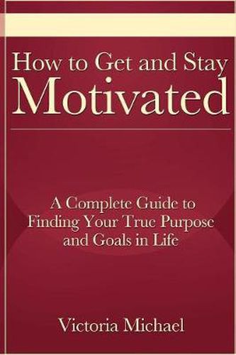 Cover image for How to Get and Stay Motivated: A Complete Guide to Finding Your True Purpose and Goals in Life
