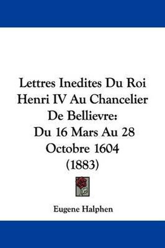 Cover image for Lettres Inedites Du Roi Henri IV Au Chancelier de Bellievre: Du 16 Mars Au 28 Octobre 1604 (1883)