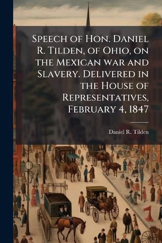 Cover image for Speech of Hon. Daniel R. Tilden, of Ohio, on the Mexican War and Slavery. Delivered in the House of Representatives, February 4, 1847