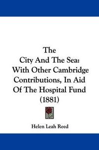 Cover image for The City and the Sea: With Other Cambridge Contributions, in Aid of the Hospital Fund (1881)