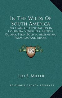 Cover image for In the Wilds of South America: Six Years of Exploration in Columbia, Venezuela, British Guiana, Peru, Bolivia, Argentina, Paraguay, and Brazil