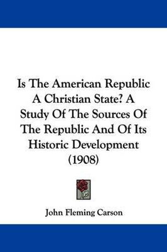 Cover image for Is the American Republic a Christian State? a Study of the Sources of the Republic and of Its Historic Development (1908)