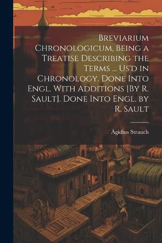 Breviarium Chronologicum, Being a Treatise Describing the Terms ... Us'd in Chronology. Done Into Engl. With Additions [By R. Sault]. Done Into Engl. by R. Sault