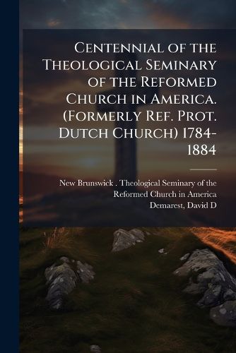 Cover image for Centennial of the Theological Seminary of the Reformed Church in America. (Formerly Ref. Prot. Dutch Church) 1784-1884