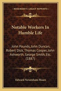 Cover image for Notable Workers in Humble Life: John Pounds, John Duncan, Robert Dick, Thomas Cooper, John Ashworth, George Smith, Etc. (1887)