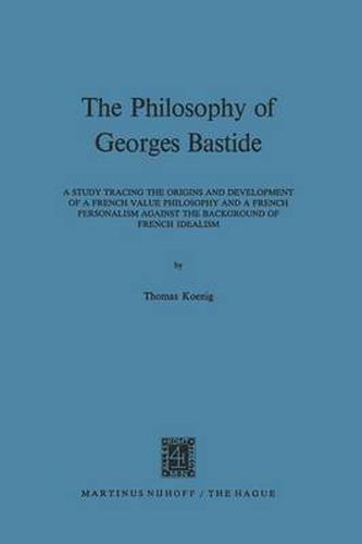 Cover image for The Philosophy of Georges Bastide: A Study Tracing the Origins and Development of a French Value Philosophy and a French Personalism against the Background of French Idealism