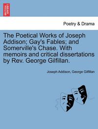 Cover image for The Poetical Works of Joseph Addison; Gay's Fables; And Somerville's Chase. with Memoirs and Critical Dissertations by REV. George Gilfillan.