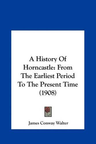 Cover image for A History of Horncastle: From the Earliest Period to the Present Time (1908)