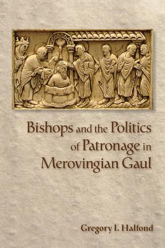 Bishops and the Politics of Patronage in Merovingian Gaul