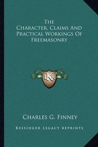 Cover image for The Character, Claims and Practical Workings of Freemasonry