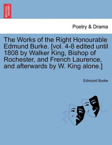 Cover image for The Works of the Right Honourable Edmund Burke. [Vol. 4-8 Edited Until 1808 by Walker King, Bishop of Rochester, and French Laurence, and Afterwards by W. King Alone.]