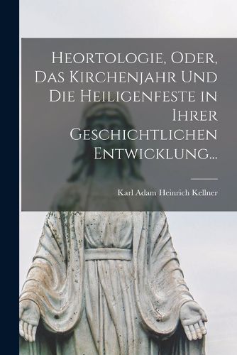 Cover image for Heortologie, oder, das Kirchenjahr und die Heiligenfeste in ihrer geschichtlichen Entwicklung...