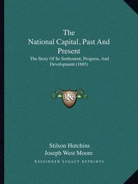 Cover image for The National Capital, Past and Present: The Story of Its Settlement, Progress, and Development (1885)