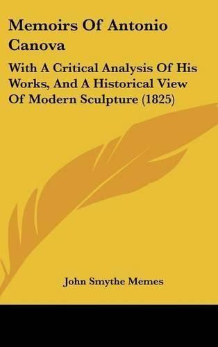 Cover image for Memoirs Of Antonio Canova: With A Critical Analysis Of His Works, And A Historical View Of Modern Sculpture (1825)