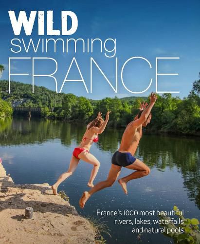 Wild Swimming France: 1000 most beautiful rivers, lakes, waterfalls, hot springs & natural pools of France