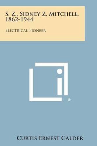 Cover image for S. Z., Sidney Z. Mitchell, 1862-1944: Electrical Pioneer
