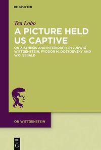 Cover image for A Picture Held Us Captive: On Aisthesis and Interiority in Ludwig Wittgenstein, Fyodor M. Dostoevsky and W.G. Sebald