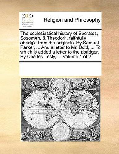 Cover image for The Ecclesiastical History of Socrates, Sozomen, & Theodorit, Faithfully Abridg'd from the Originals. by Samuel Parker, ... and a Letter to Mr. Bold, ... to Which Is Added a Letter to the Abridger. by Charles Lesly, ... Volume 1 of 2