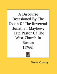 Cover image for A Discourse Occasioned by the Death of the Reverend Jonathan Mayhew: Late Pastor of the West-Church in Boston (1766)