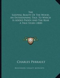 Cover image for The Sleeping Beauty of the Wood, an Entertaining Tale; To Which Is Added Paddy and the Bear: A True Story (1800)