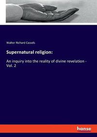 Cover image for Supernatural religion: An inquiry into the reality of divine revelation - Vol. 2