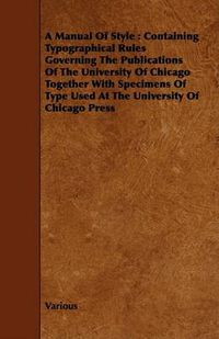 Cover image for A Manual of Style: Containing Typographical Rules Governing the Publications of the University of Chicago Together with Specimens of Type Used at the University of Chicago Press
