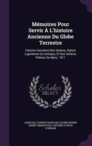 Memoires Pour Servir A L'Histoire Ancienne Du Globe Terrestre: Histoire Ancienne Des Saliens, Nation Ligurienne Ou Celtique, Et Des Saliens, Pretres de Mars. 1811