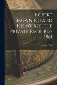 Cover image for Robert Browning and His World the Private Face 1812-1861