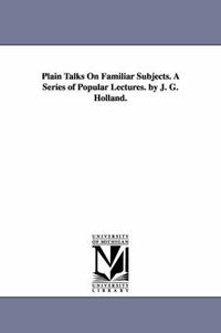 Cover image for Plain Talks on Familiar Subjects. a Series of Popular Lectures. by J. G. Holland.