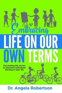 Cover image for Embracing Life On Our Own Terms: Fascinating life stories of awesome individuals thriving in later life