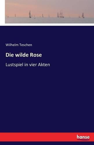 Cover image for Die wilde Rose: Lustspiel in vier Akten