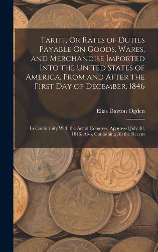 Cover image for Tariff, Or Rates of Duties Payable On Goods, Wares, and Merchandise Imported Into the United States of America, From and After the First Day of December, 1846