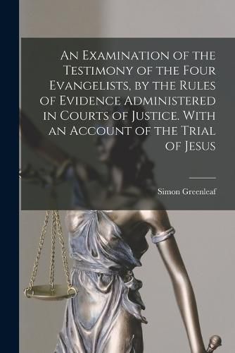 An Examination of the Testimony of the Four Evangelists, by the Rules of Evidence Administered in Courts of Justice. With an Account of the Trial of Jesus