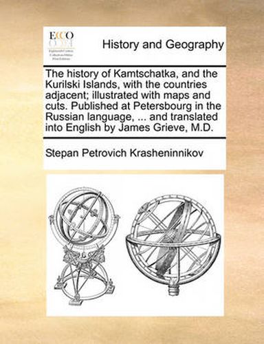 Cover image for The History of Kamtschatka, and the Kurilski Islands, with the Countries Adjacent; Illustrated with Maps and Cuts. Published at Petersbourg in the Russian Language, ... and Translated Into English by James Grieve, M.D.