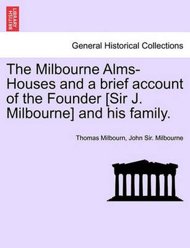 Cover image for The Milbourne Alms-Houses and a Brief Account of the Founder [Sir J. Milbourne] and His Family.