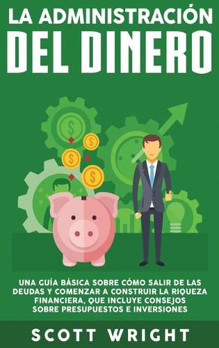 Cover image for La administracion del dinero: Una guia basica sobre como salir de las deudas y comenzar a construir la riqueza financiera, que incluye consejos sobre presupuestos e inversiones