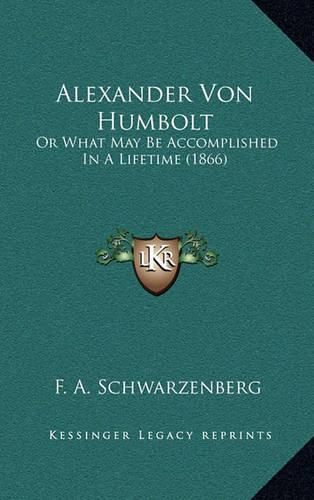 Cover image for Alexander Von Humbolt: Or What May Be Accomplished in a Lifetime (1866)