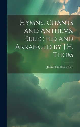 Cover image for Hymns, Chants and Anthems, Selected and Arranged by J.H. Thom