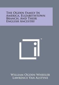 Cover image for The Ogden Family in America, Elizabethtown Branch, and Their English Ancestry