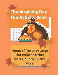 Cover image for Thanksgiving Day Fun Activity Book: Hours of Fun with Large Print Word Searches, Mazes, Sudokus, and More