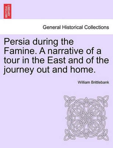 Cover image for Persia During the Famine. a Narrative of a Tour in the East and of the Journey Out and Home.