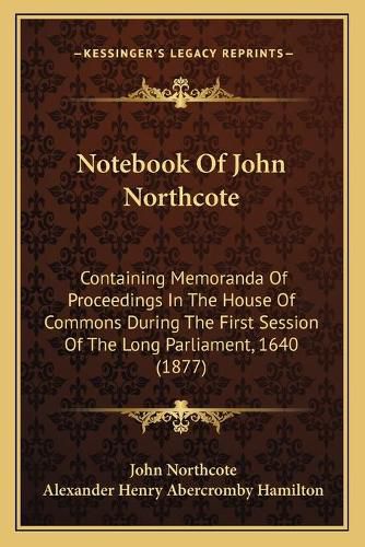 Notebook of John Northcote: Containing Memoranda of Proceedings in the House of Commons During the First Session of the Long Parliament, 1640 (1877)