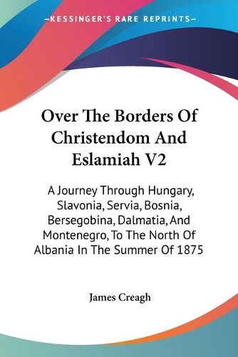 Cover image for Over the Borders of Christendom and Eslamiah V2: A Journey Through Hungary, Slavonia, Servia, Bosnia, Bersegobina, Dalmatia, and Montenegro, to the North of Albania in the Summer of 1875