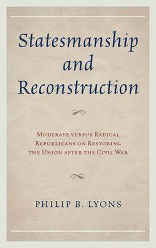 Cover image for Statesmanship and Reconstruction: Moderate versus Radical Republicans on Restoring the Union after the Civil War