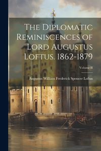 Cover image for The Diplomatic Reminiscences of Lord Augustus Loftus. 1862-1879; Volume II