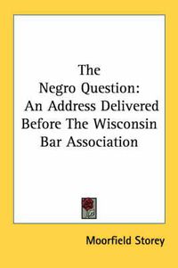 Cover image for The Negro Question: An Address Delivered Before the Wisconsin Bar Association