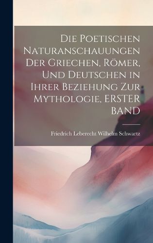 Cover image for Die Poetischen Naturanschauungen Der Griechen, Roemer, Und Deutschen in Ihrer Beziehung Zur Mythologie, ERSTER BAND