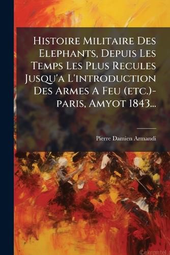 Cover image for Histoire Militaire Des Elephants, Depuis Les Temps Les Plus Recules Jusqu'a L'introduction Des Armes A Feu (etc.)-paris, Amyot 1843...